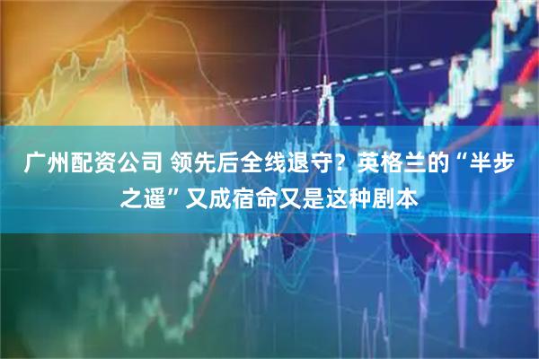 广州配资公司 领先后全线退守？英格兰的“半步之遥”又成宿命又是这种剧本