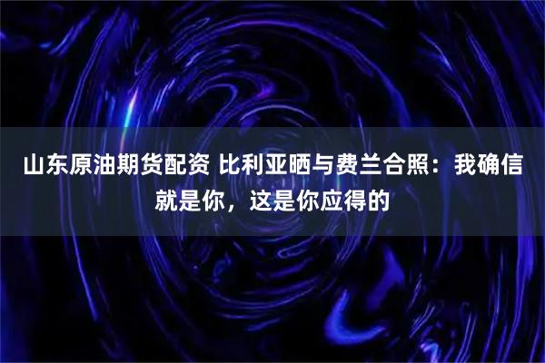 山东原油期货配资 比利亚晒与费兰合照：我确信就是你，这是你应得的