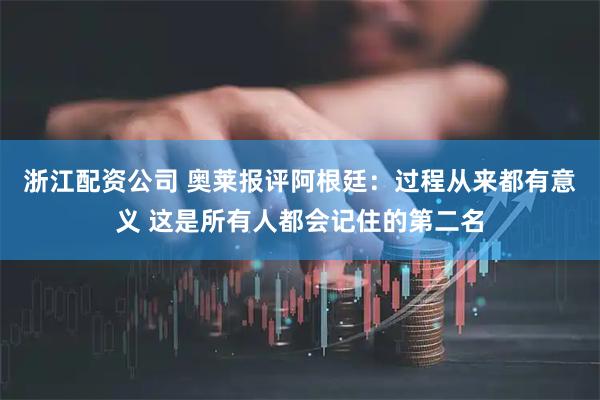 浙江配资公司 奥莱报评阿根廷：过程从来都有意义 这是所有人都会记住的第二名