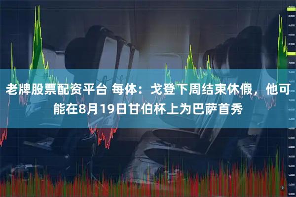 老牌股票配资平台 每体：戈登下周结束休假，他可能在8月19日甘伯杯上为巴萨首秀