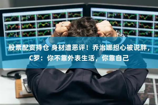 股票配资持仓 身材遭恶评！乔治娜担心被说胖，C罗：你不靠外表生活，你靠自己